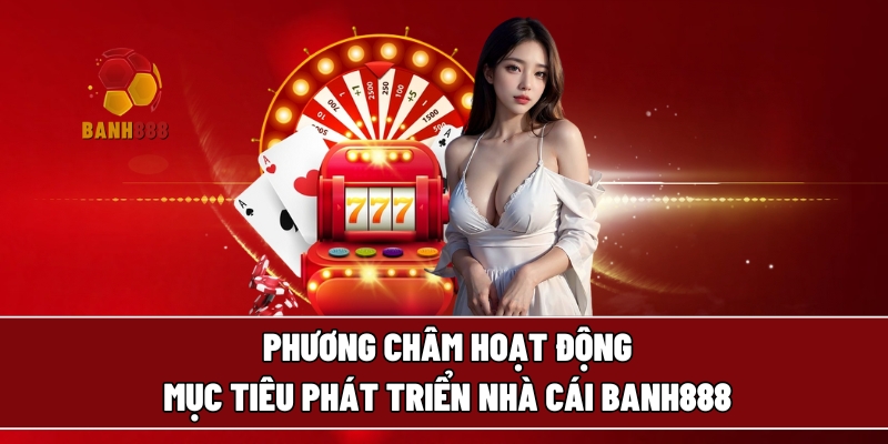 Phương châm hoạt động và mục tiêu phát triển của BANH888