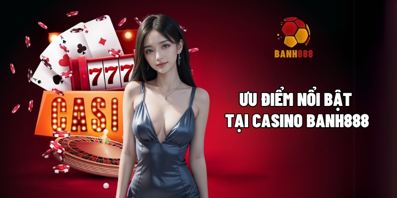 Ưu điểm nổi bật tại casino BANH888