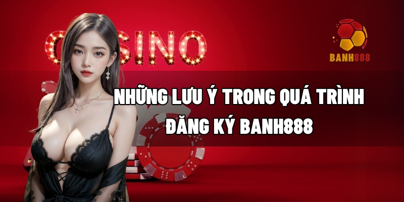 Những lưu ý trong quá trình đăng ký BANH888