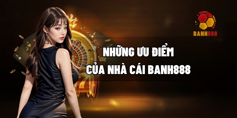 Những ưu điểm của nhà cái BANH888