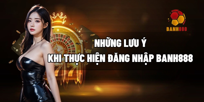 Những lưu ý khi thực hiện đăng nhập BANH888