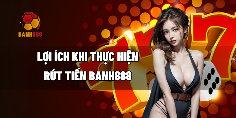 Lợi ích khi thực hiện rút tiền BANH888