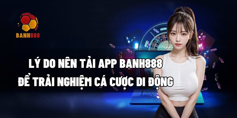 Lý do nên tải app BANH888 để trải nghiệm cá cược di động