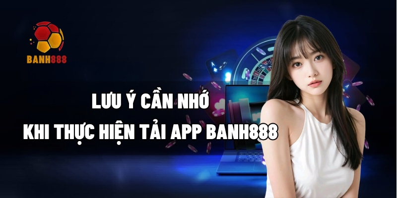 Lưu ý cần nhớ khi thực hiện tải app BANH888